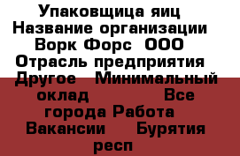 Упаковщица яиц › Название организации ­ Ворк Форс, ООО › Отрасль предприятия ­ Другое › Минимальный оклад ­ 24 000 - Все города Работа » Вакансии   . Бурятия респ.